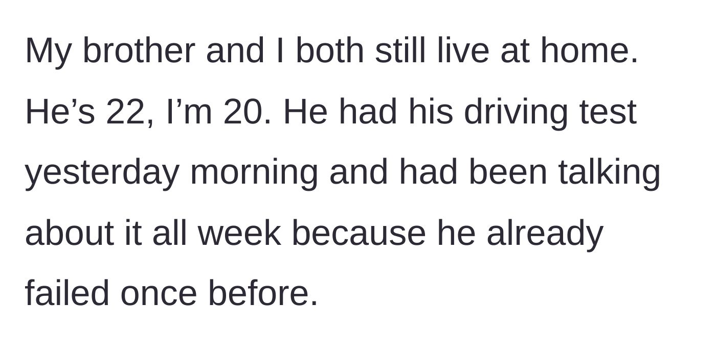 Story part 1 - The 20-year-old main character sets the scene of living at home with their 22-year-old brother, who is preparing for his second attempt at a driving test.