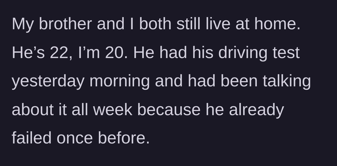 Story part 1 - The 20-year-old main character sets the scene of living at home with their 22-year-old brother, who is preparing for his second attempt at a driving test.