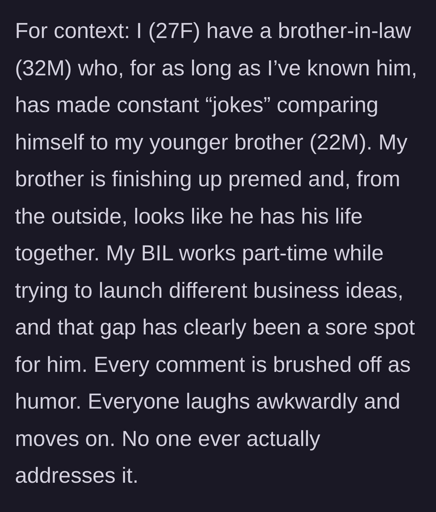 Story part 1 - A 27-year-old woman describes her 32-year-old brother-in-law constantly making bitter jokes comparing his struggling career to her 22-year-old brother's successful premed path.