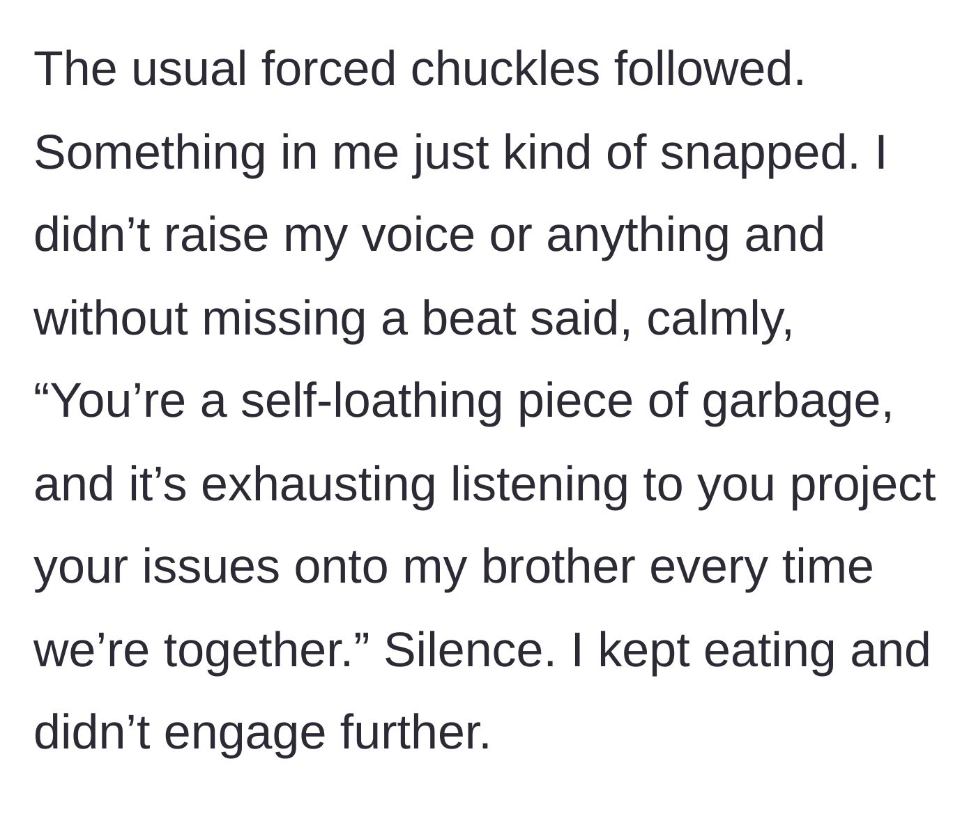 Story part 3 - The sister snaps and calmly calls him a self-loathing piece of garbage who projects his issues, leaving the table in stunned silence.