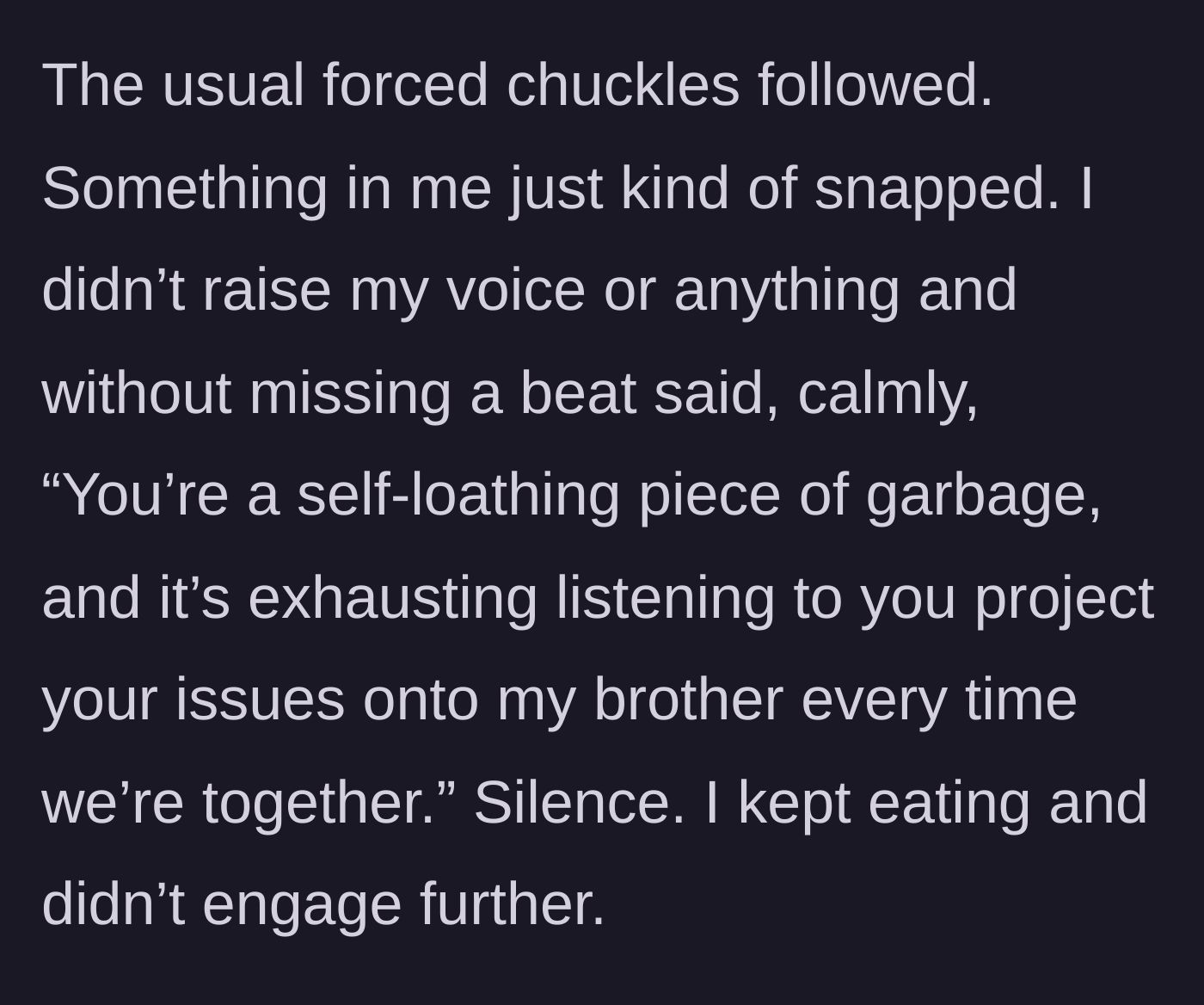 Story part 3 - The sister snaps and calmly calls him a self-loathing piece of garbage who projects his issues, leaving the table in stunned silence.