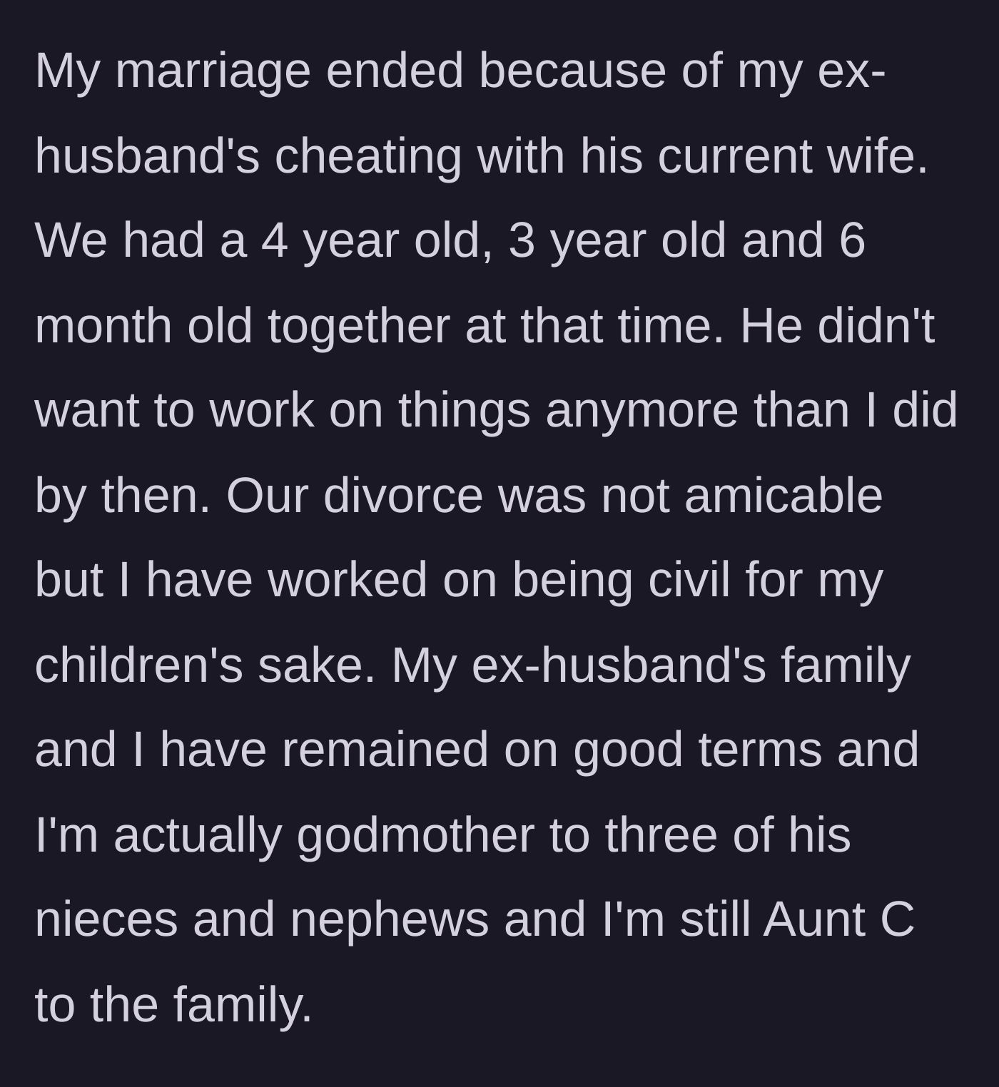 Story part 1 - The author explains her divorce due to her husband's infidelity with his current wife, leaving her with three kids under five, but she maintains a great relationship with his family.