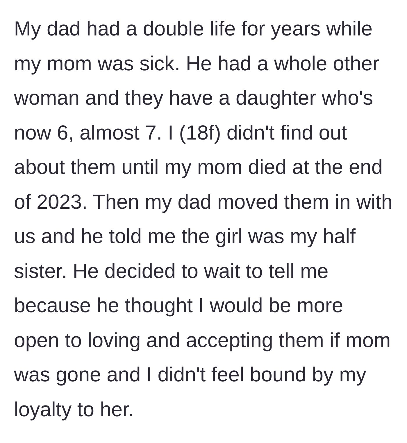 Story part 1 - The teenager discovers her father's double life right after her sick mother passes away, and he moves his secret family into her home.