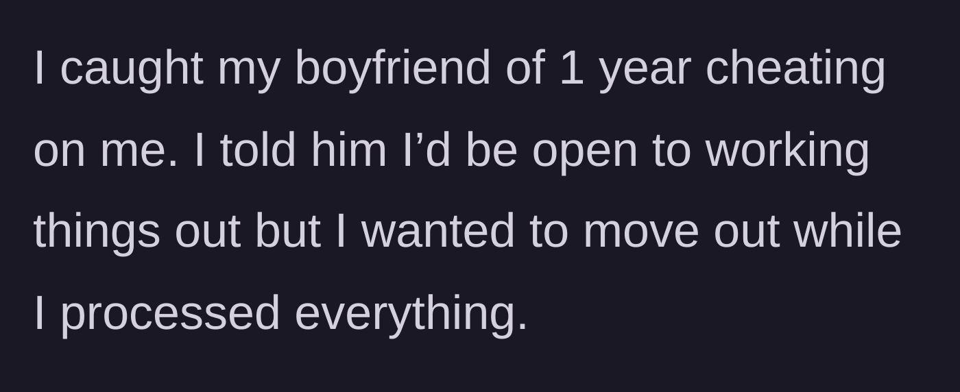 Story part 1 - A woman catches her boyfriend of one year cheating and suggests moving out temporarily to process the heartbreak.