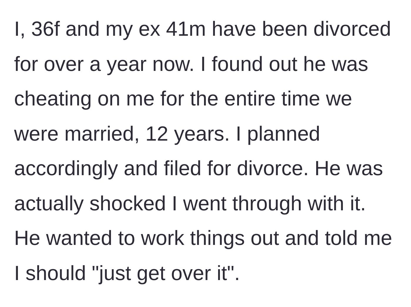 Story part 1 - A 36-year-old woman explains how she divorced her 41-year-old husband after discovering he cheated throughout their entire 12-year marriage.