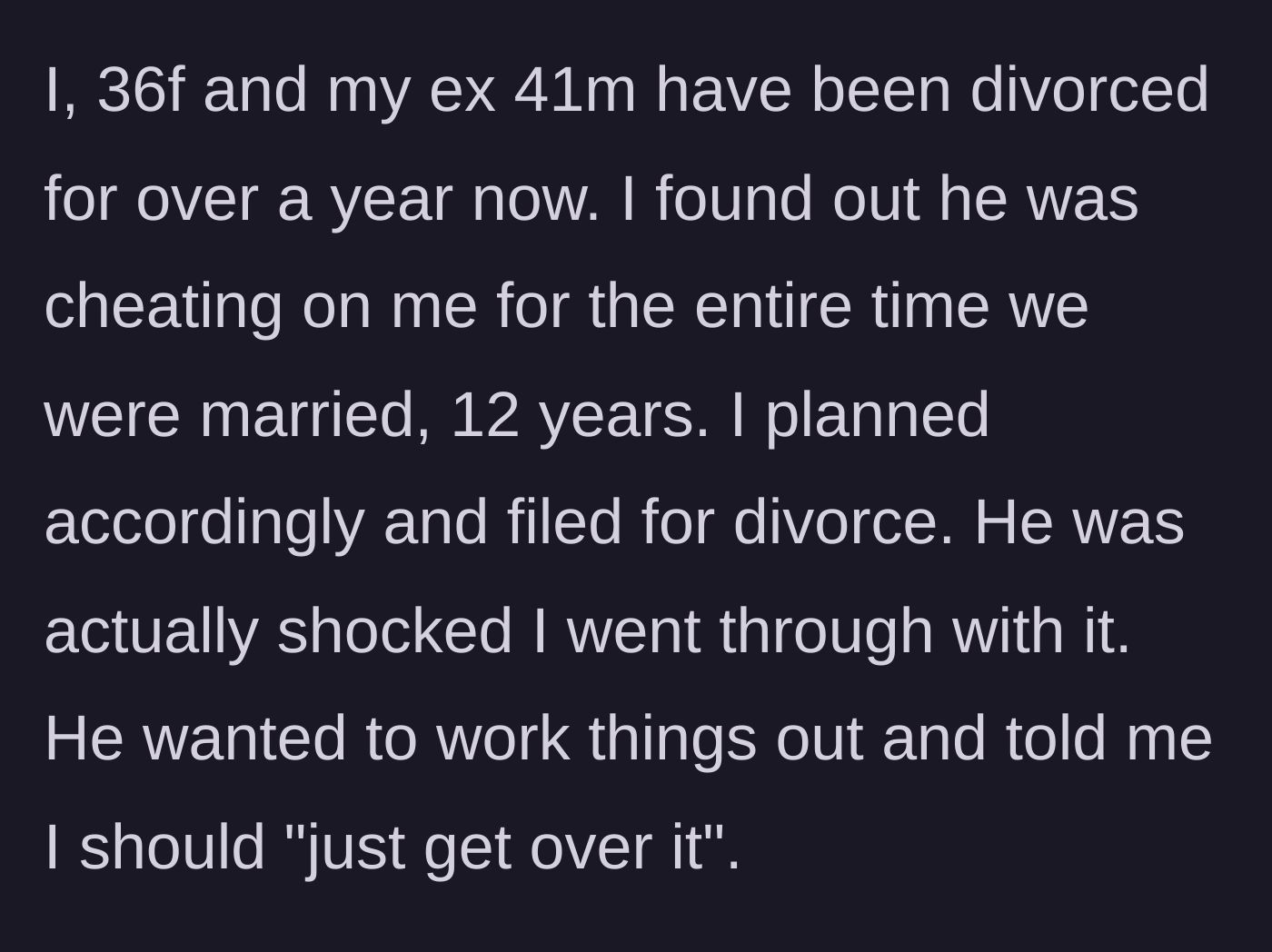 Story part 1 - A 36-year-old woman explains how she divorced her 41-year-old husband after discovering he cheated throughout their entire 12-year marriage.