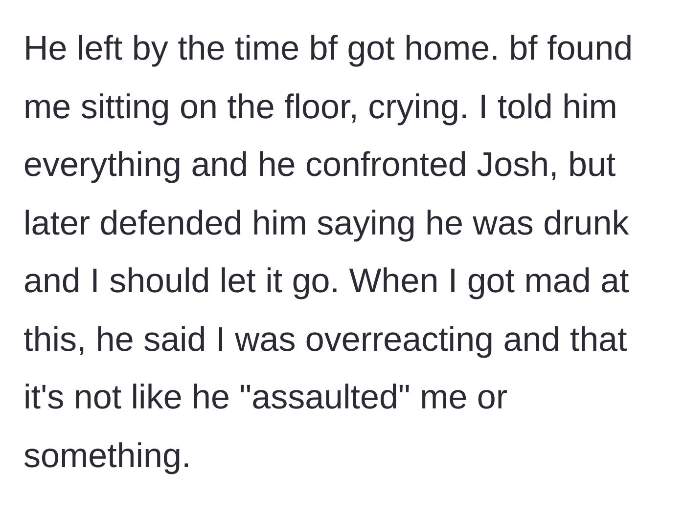 Story part 5 - The boyfriend finds her crying, confronts the friend, but then gaslights the main character by defending the friend and minimizing the assault.