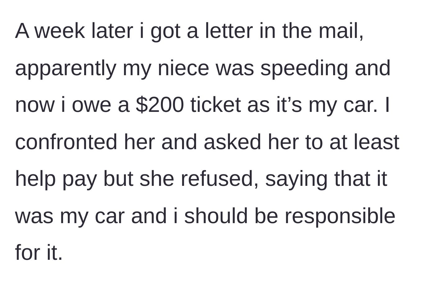 Story part 2 - A week later, a $200 speed camera ticket arrives in the mail, but the niece flatly refuses to pay, claiming it is his car and therefore his financial responsibility.