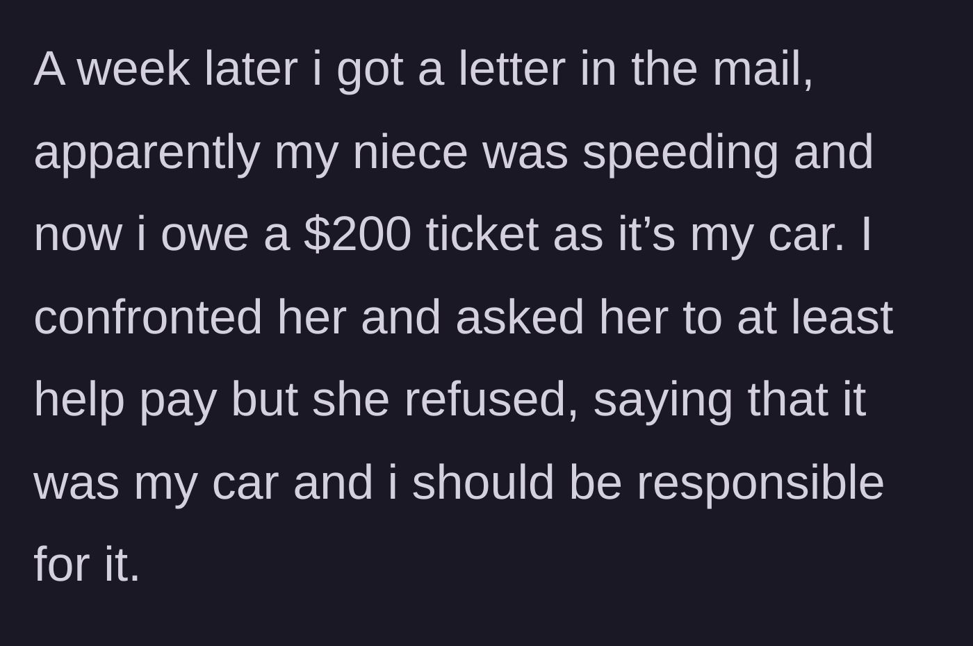 Story part 2 - A week later, a $200 speed camera ticket arrives in the mail, but the niece flatly refuses to pay, claiming it is his car and therefore his financial responsibility.