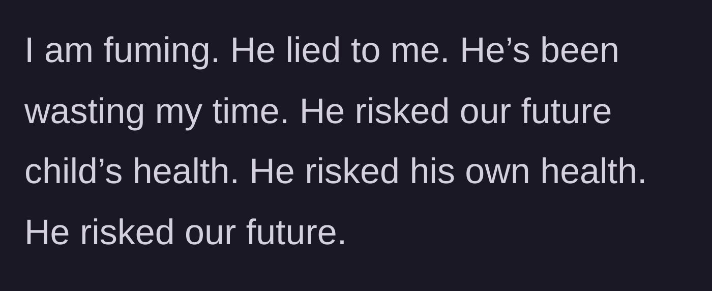 Story part 6 - The wife expresses her intense anger over his lies, the wasted time, and the risks to their future and health.