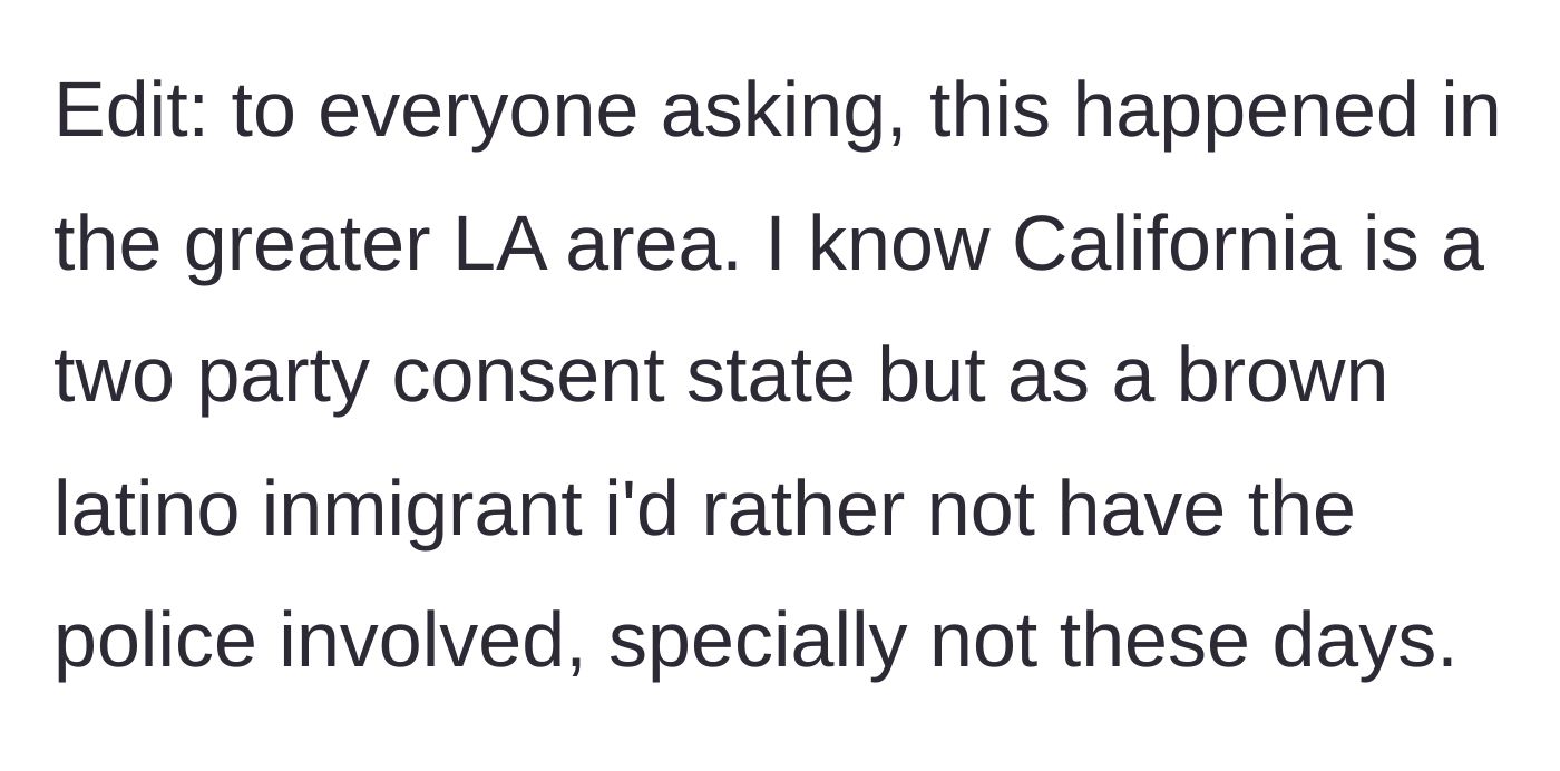 Story part 5 - The man clarifies the date happened in California, a two-party consent state, but explains his reluctance to involve law enforcement as a Latino immigrant.