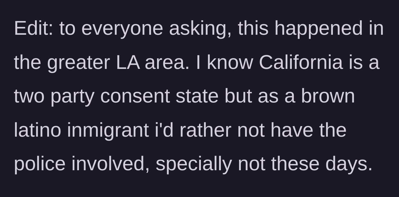 Story part 5 - The man clarifies the date happened in California, a two-party consent state, but explains his reluctance to involve law enforcement as a Latino immigrant.