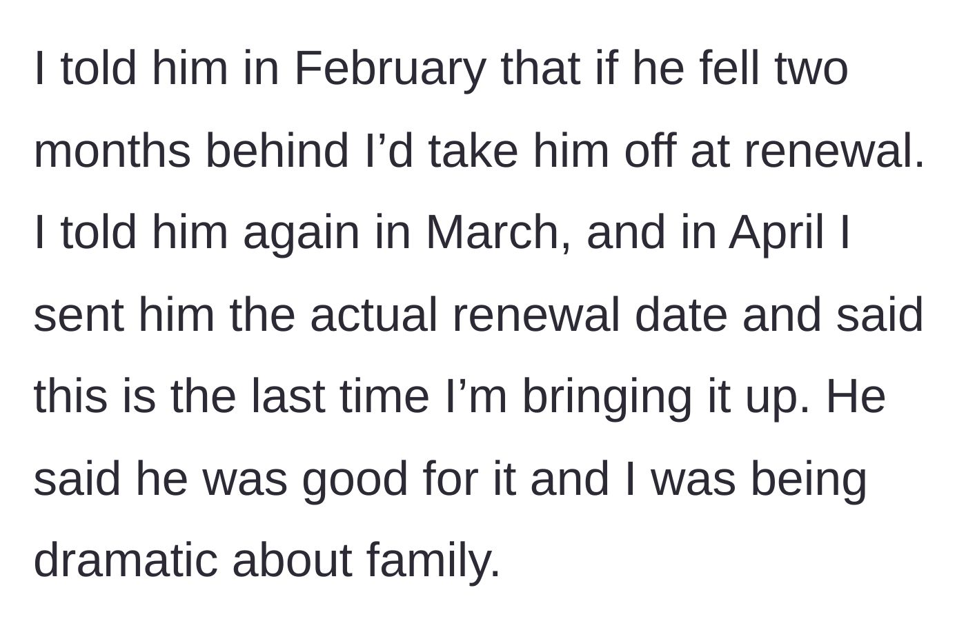Story part 2 - The older sibling issues three clear warnings over three months about removing the brother from the policy, which the brother dismisses as 'dramatic.'