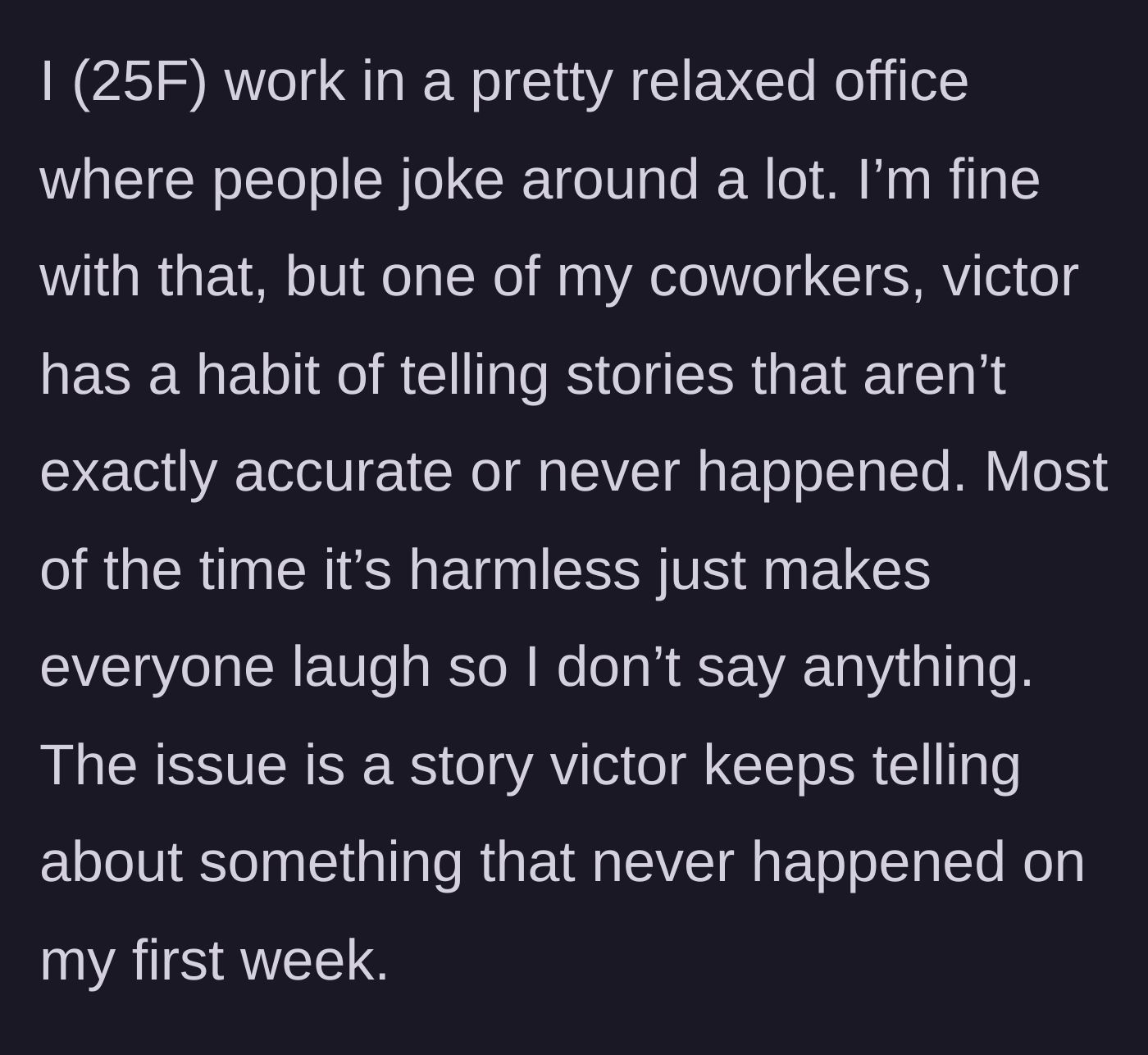 Story part 1 - A 25-year-old woman works in a relaxed office where coworker Victor constantly tells inaccurate, harmless stories for laughs, until he makes up a wild story about her first week.