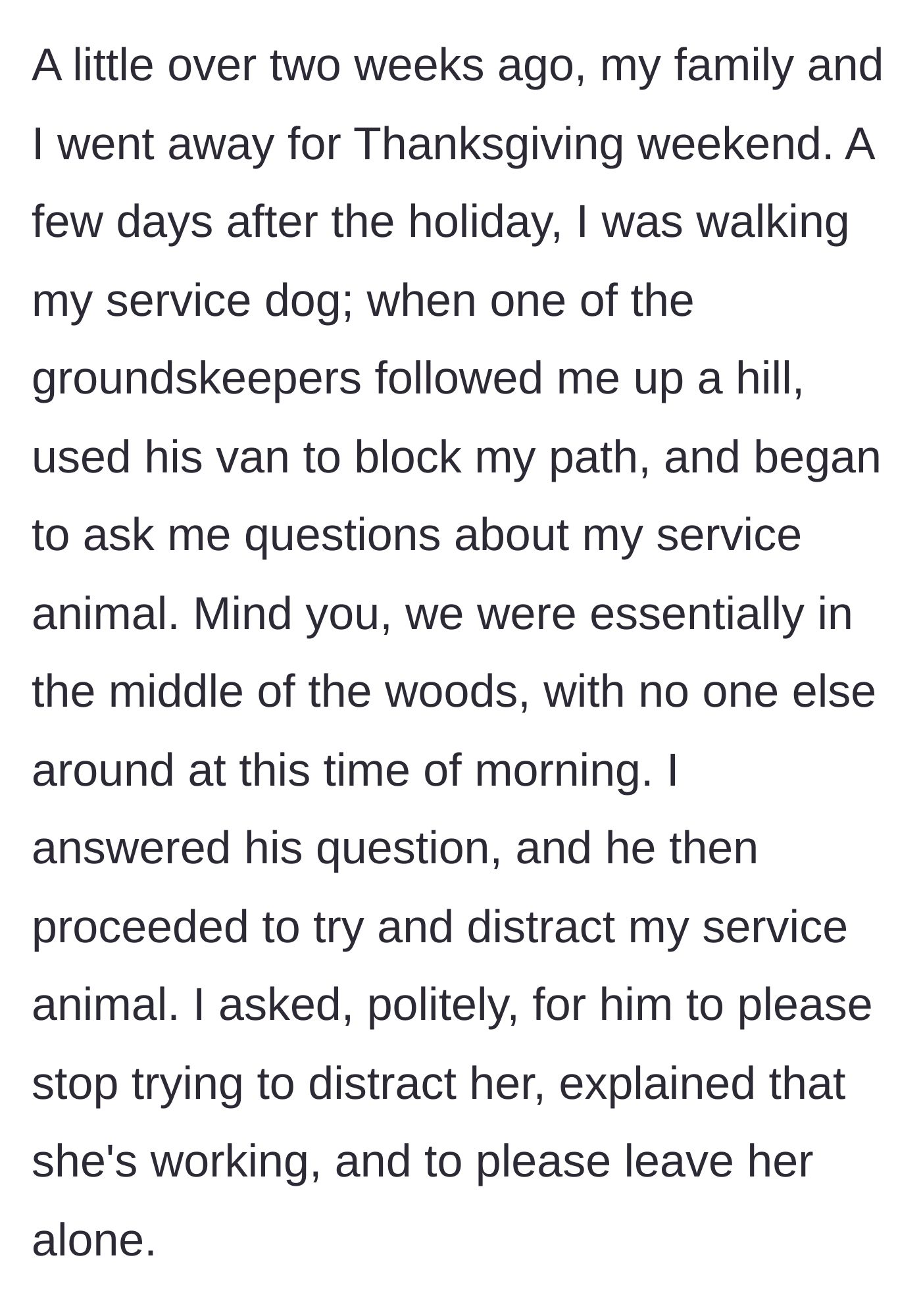 Story part 1 - A groundskeeper in a work van deliberately blocks the path of a woman walking her service dog alone in the woods, attempting to distract the animal.
