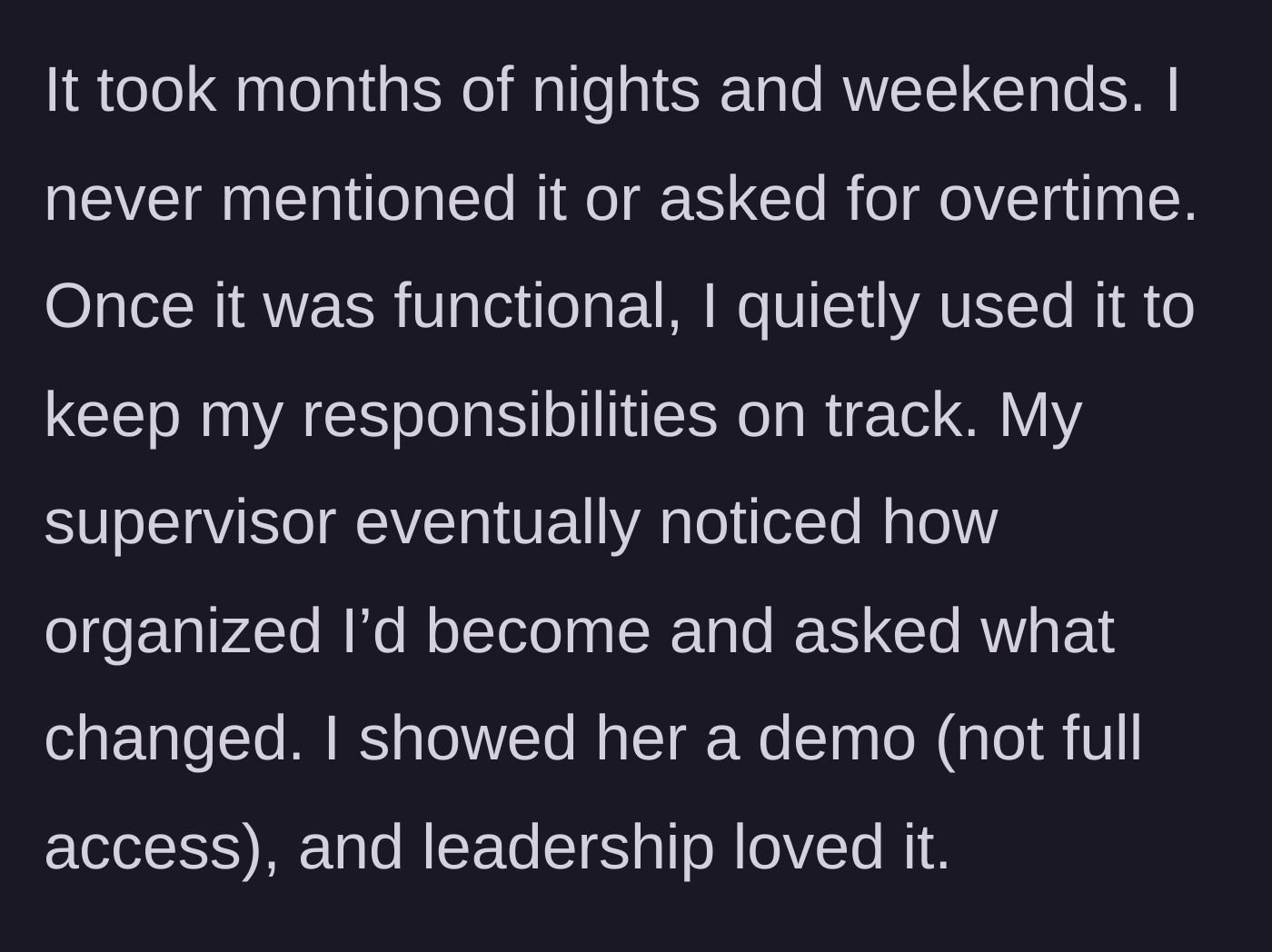 Story part 2 - She explains spending months of nights and weekends coding the system without asking for overtime. After using it to organize her tasks, her supervisor noticed the improvement, asked for a demo, and management immediately loved it.