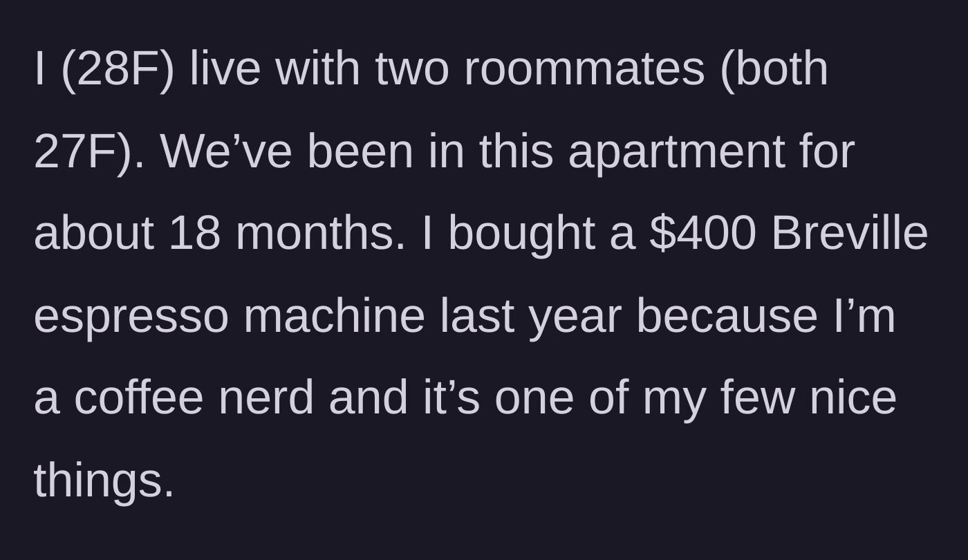 Story part 1 - A 28-year-old woman introduces her living situation and her prized possession: a $400 Breville espresso machine.
