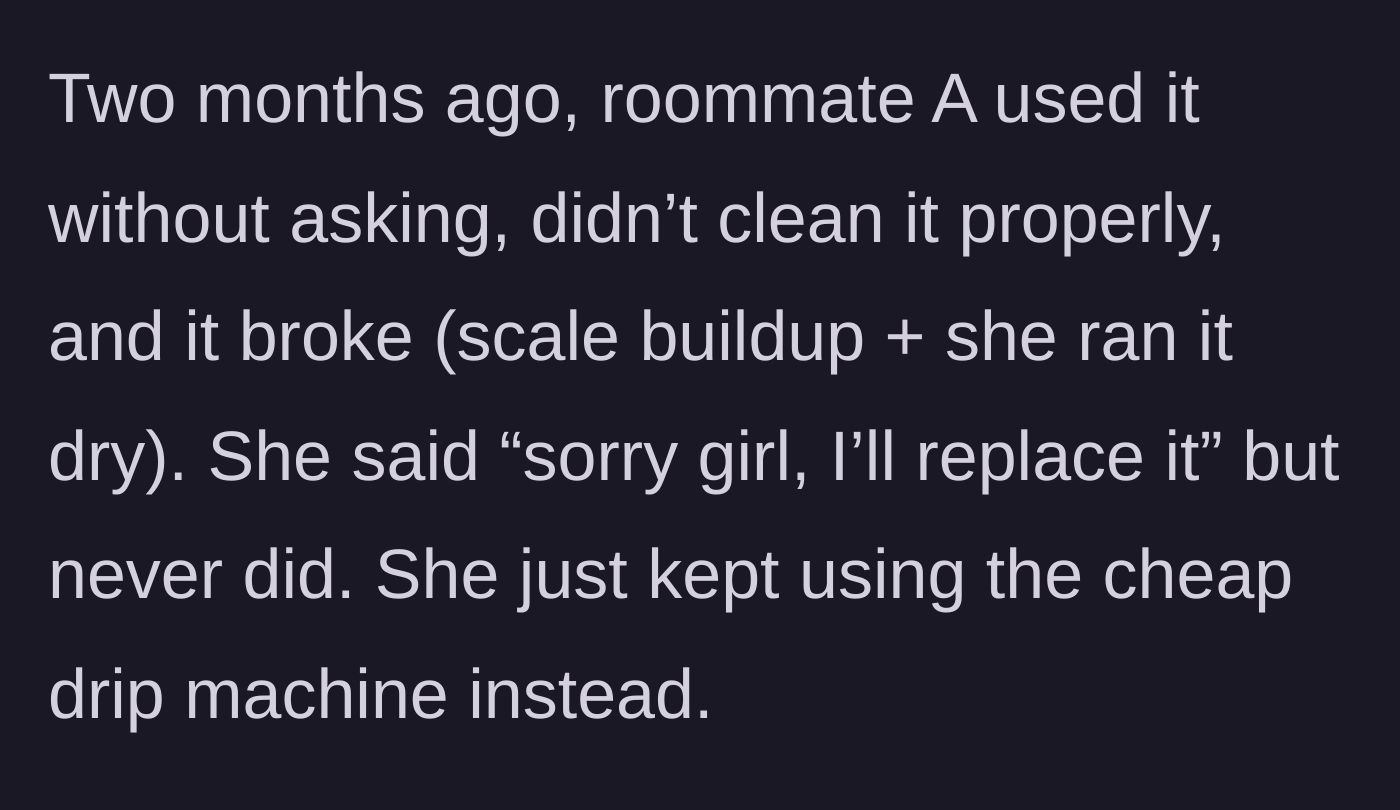 Story part 2 - Roommate A borrows the expensive machine without asking, breaks it by running it dry, promises to replace it, but never actually does.