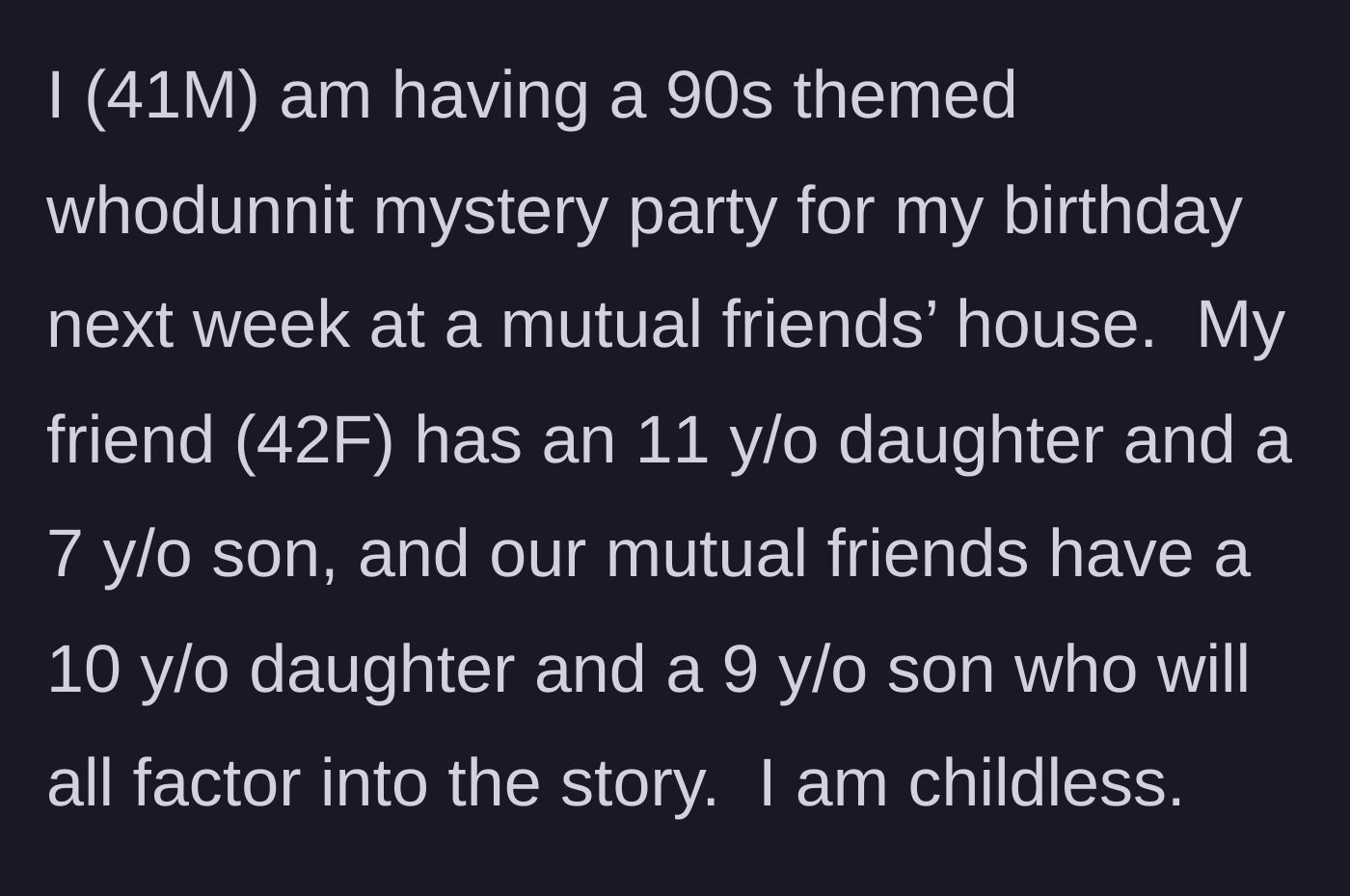Story part 1 - A 41-year-old child-free man is planning a 90s-themed murder mystery birthday party at a mutual friend's house, involving a friend's older kids but not the youngest.