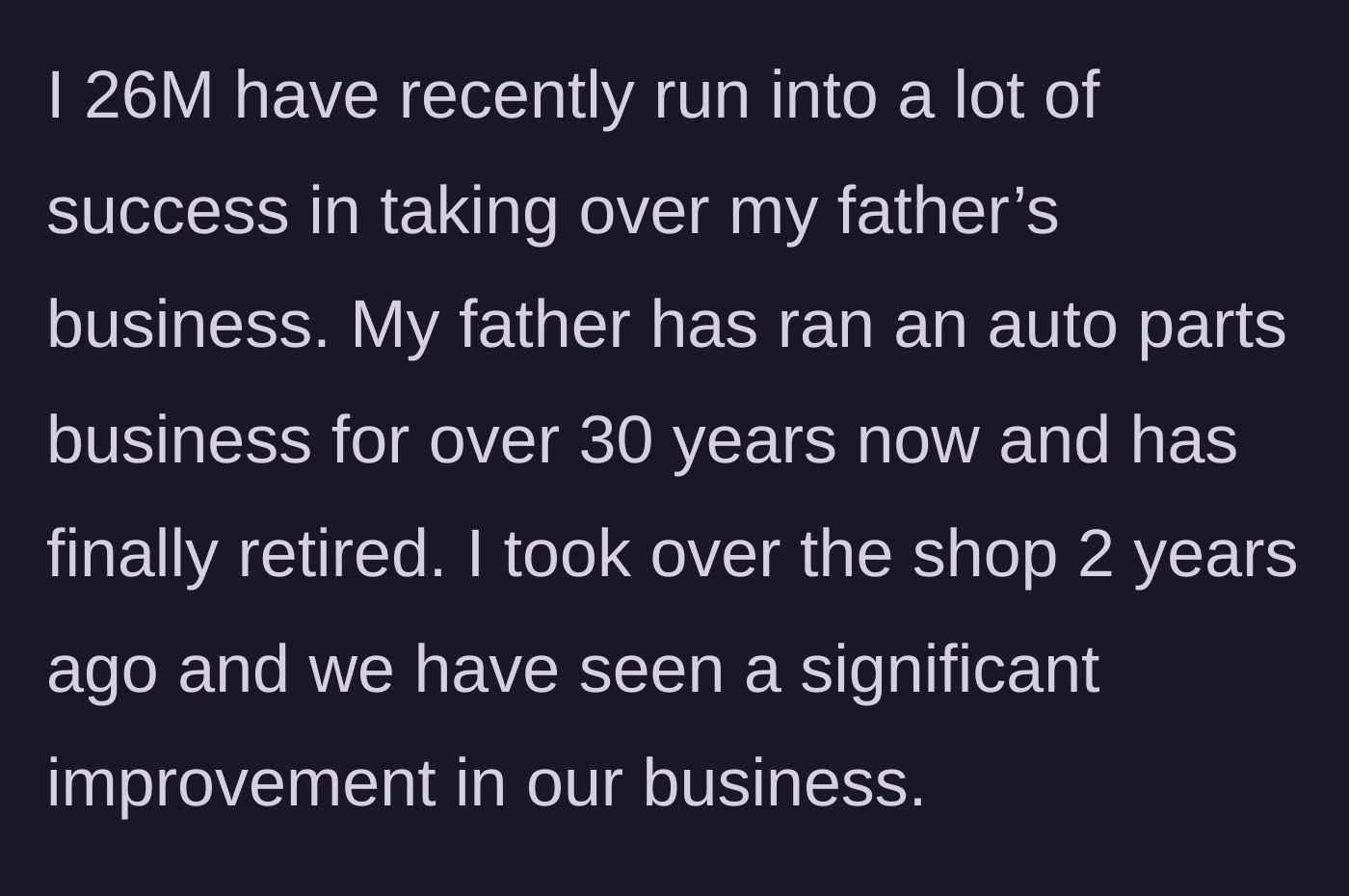 Story part 1 - A 26-year-old man reflecting on successfully taking over and rapidly expanding his retired father's auto parts business over the last two years.