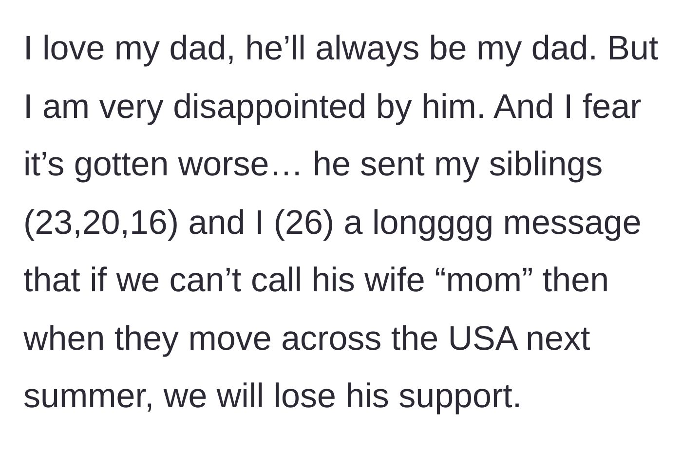 Story part 1 - A 26-year-old explains that their father sent a long message to them and their siblings (ages 23, 20, and 16) threatening to cut off support when he moves across the country unless they call his wife 'mom.'