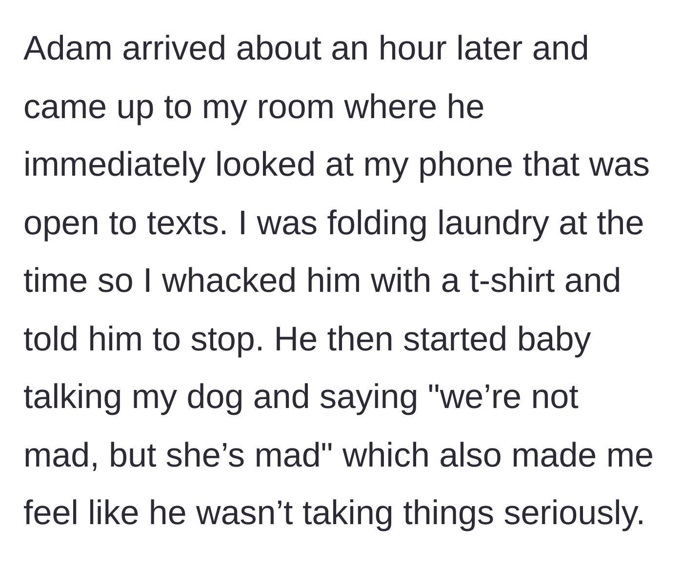 Story part 4 - Boyfriend arrives, immediately snoops on her open phone, gets hit with a laundry t-shirt in response, and mocks her by baby-talking to her dog.