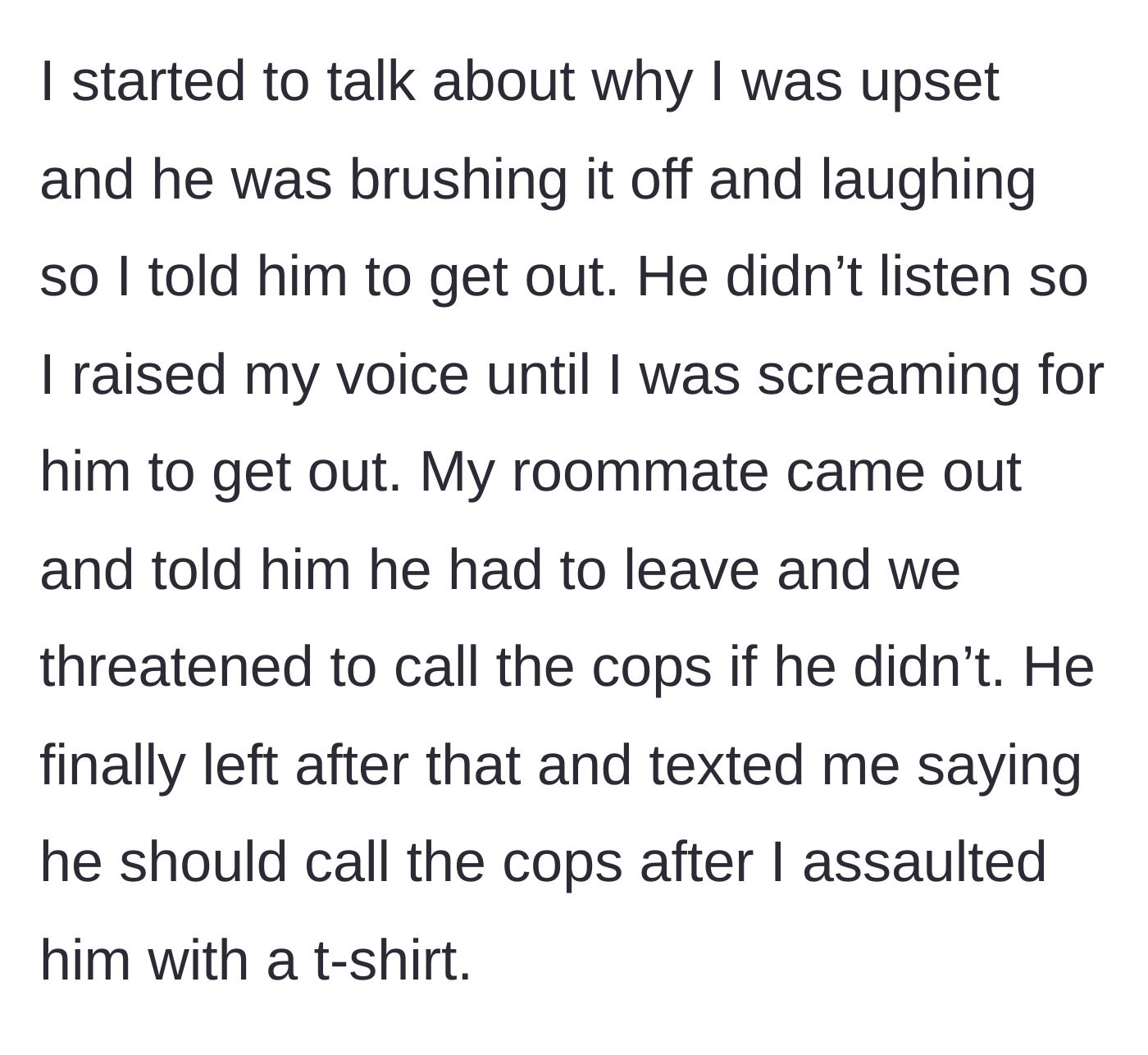 Story part 5 - She attempts to communicate, he continues laughing, so she and her roommate scream at him to leave, threatening to call the cops; he leaves and threatens to report her for the t-shirt toss.