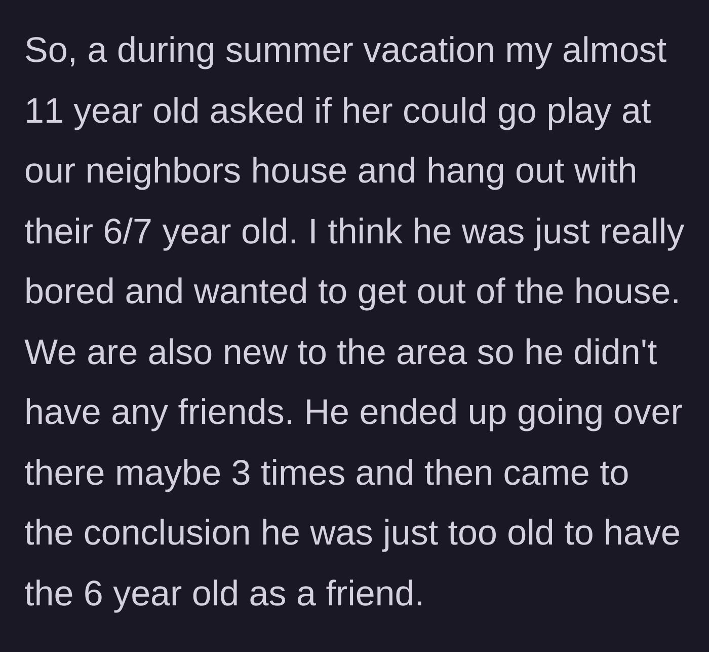 Story part 2 - The main character's eleven-year-old son plays with the neighbor's six-year-old out of summer boredom but soon realizes the age gap is far too vast.