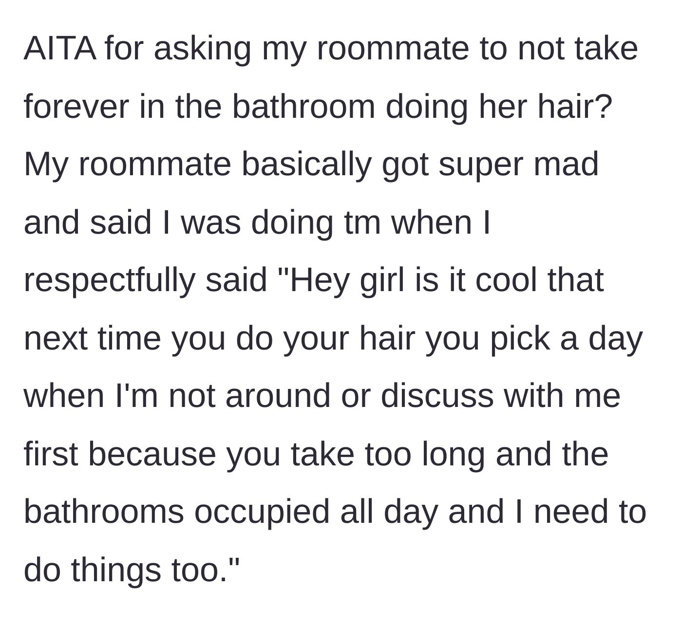 Story part 1 - A polite confrontation where a roommate asks her flatmate to schedule her incredibly long hair routines when the apartment is empty.