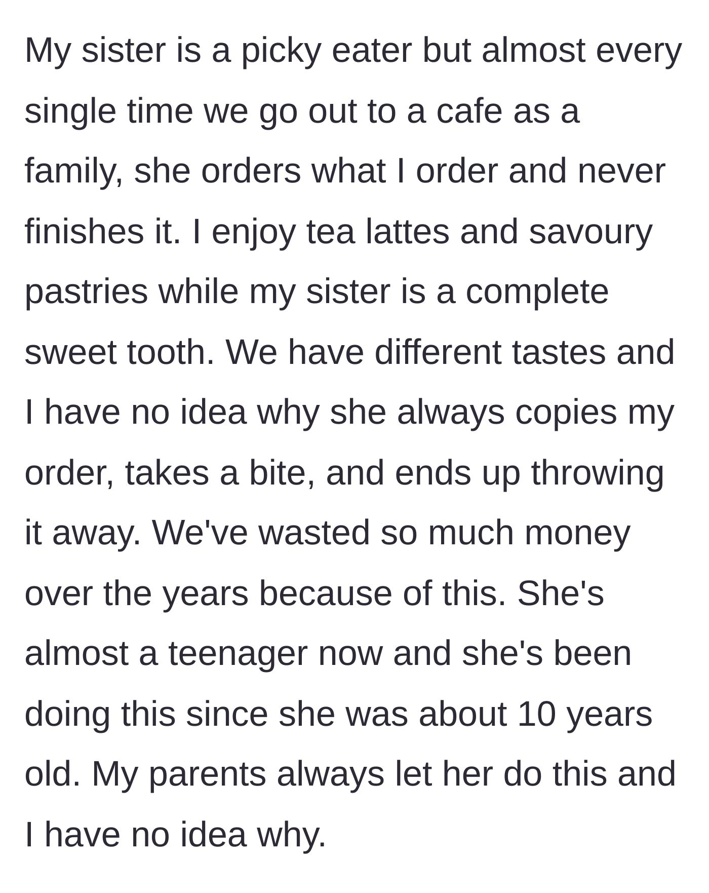 Story part 1 - An older sibling explains their younger sister's years-long habit of copying their cafe orders, taking one bite, and throwing away the food while their parents do nothing.