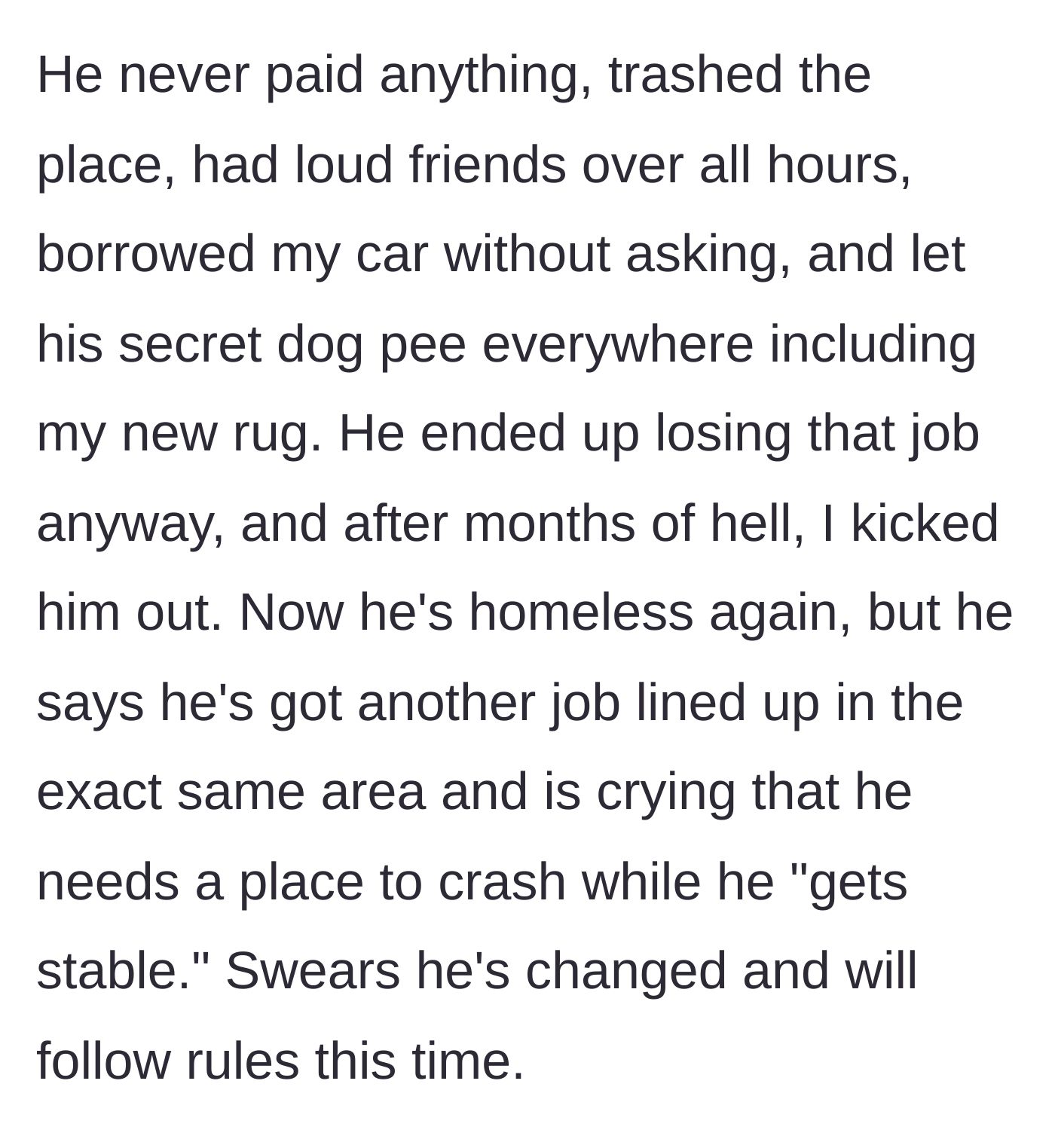 Story part 2 - The brother completely ignores all rules, damages the house, hides a dog, loses his job, gets evicted, and then begs to return months later.