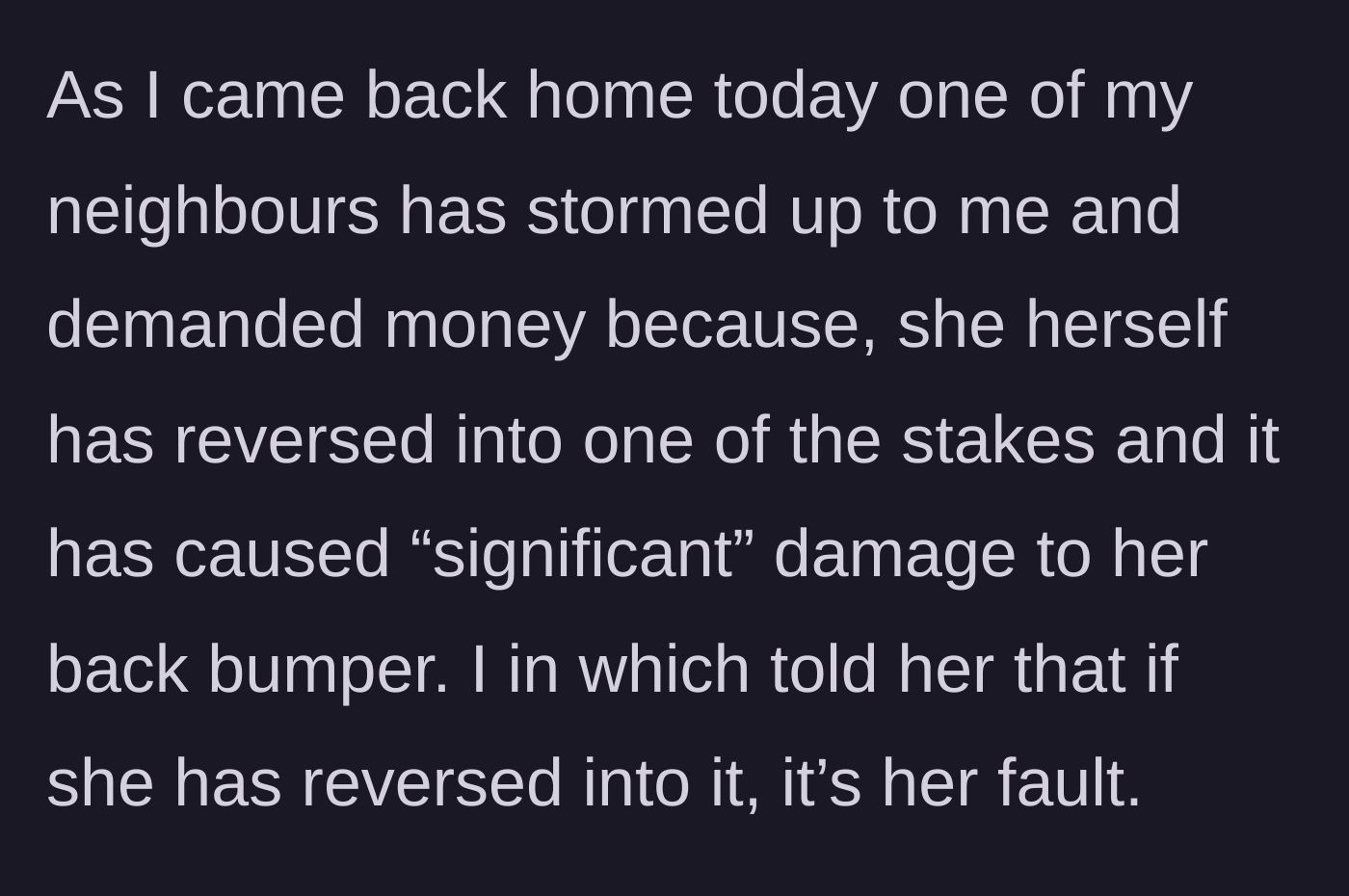 Story part 2 - A neighbor storms over, demanding financial compensation after carelessly reversing her car into one of the highly visible stakes and damaging her back bumper. The teenager refuses to pay.
