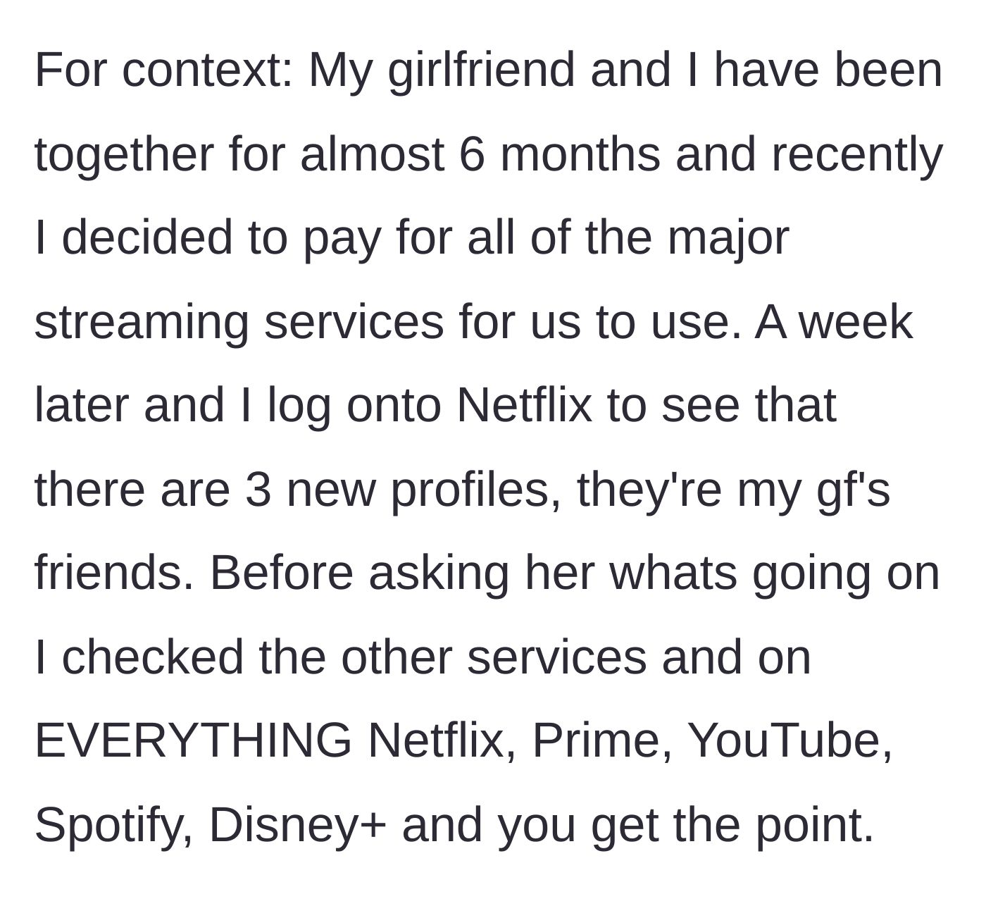 Story part 1 - Boyfriend buys all major streaming services and discovers his girlfriend added three of her friends' profiles to every single platform.