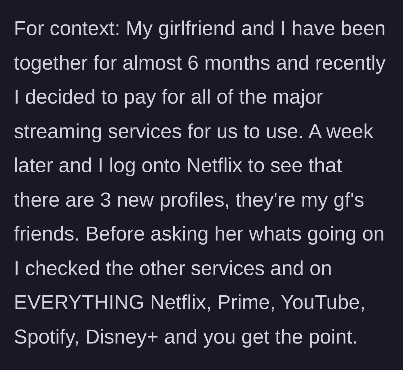 Story part 1 - Boyfriend buys all major streaming services and discovers his girlfriend added three of her friends' profiles to every single platform.