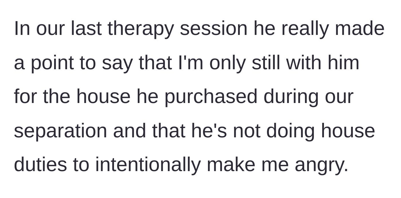 Story part 4 - Husband explicitly states in therapy that he avoids chores to intentionally anger his wife and repeats his house accusation.