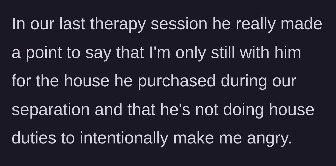 Story part 4 - Husband explicitly states in therapy that he avoids chores to intentionally anger his wife and repeats his house accusation.