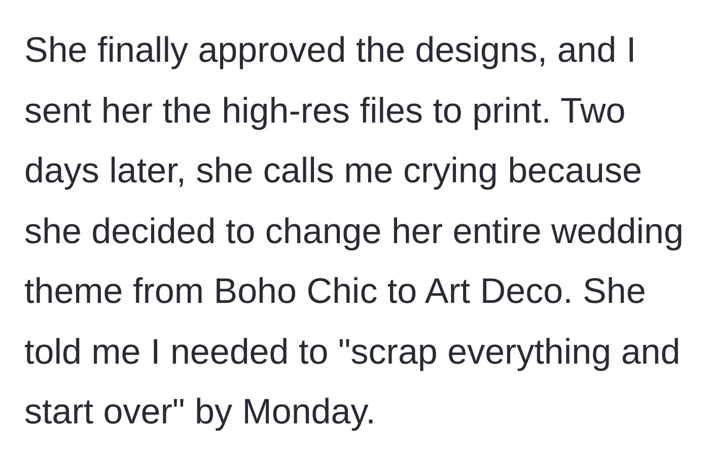 Story part 3 - After the designs are approved and sent for print, the bride changes her entire theme and demands a full redo by Monday.