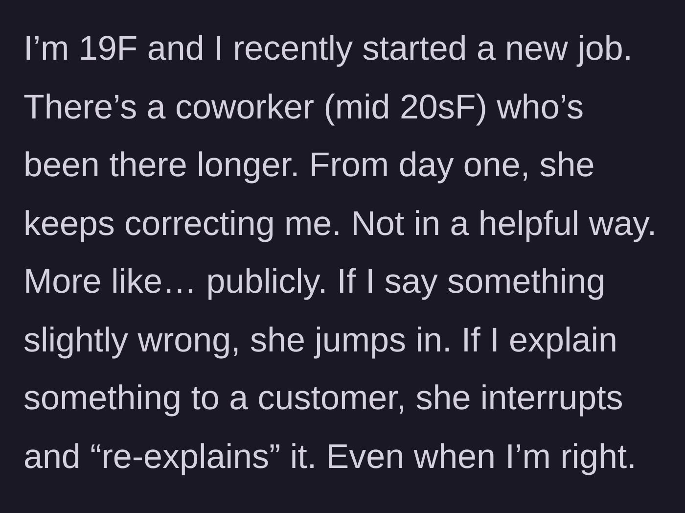 Story part 1 - A young new employee faces constant public interruptions and unwarranted corrections from a slightly older coworker.