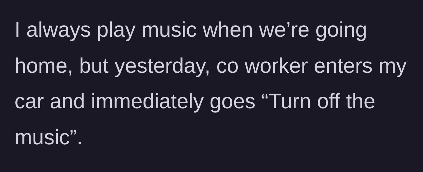 Story part 3 - Coworker enters the car and rudely commands the music be turned off.