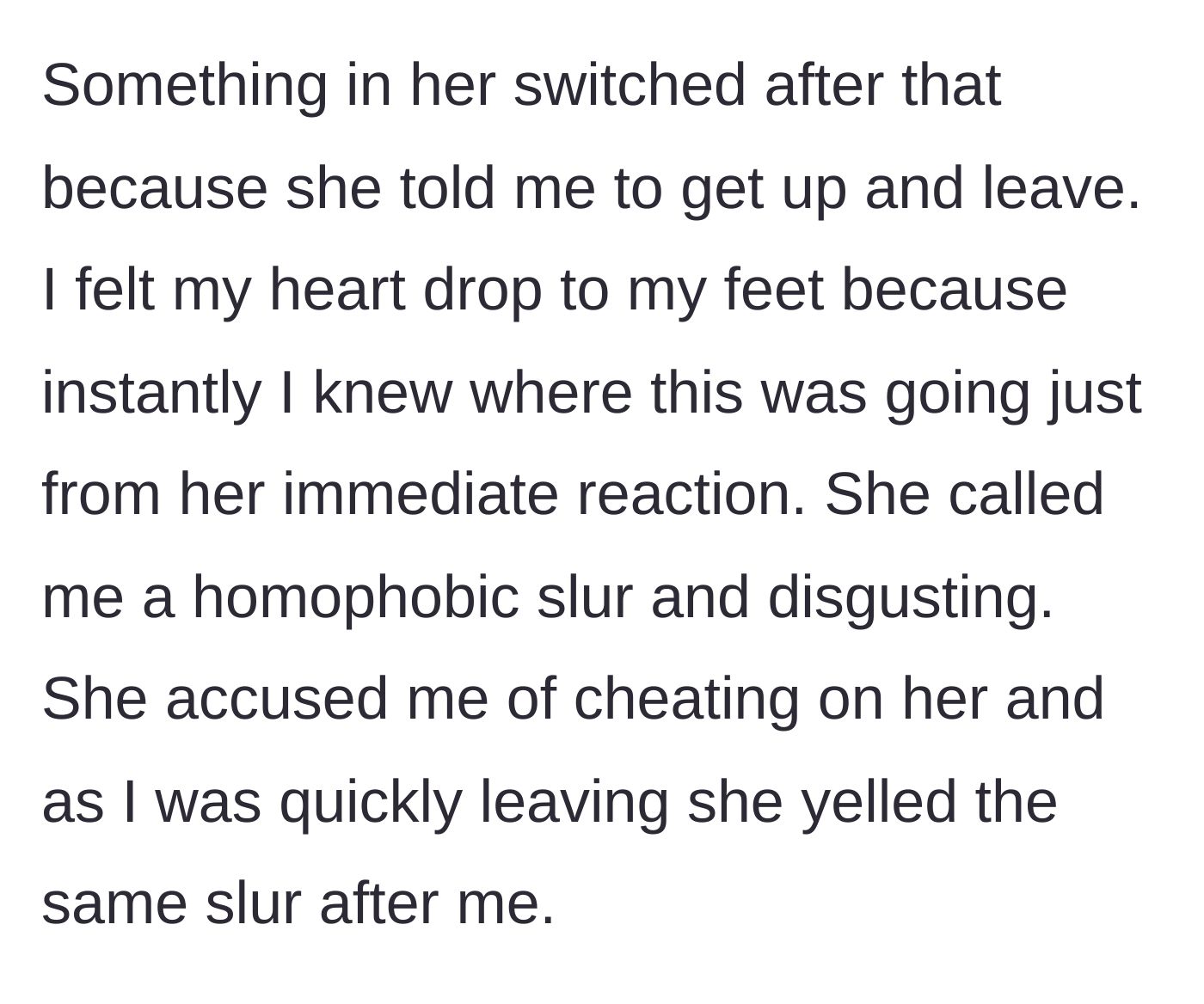 Story part 4 - The girlfriend suddenly turning hostile, screaming homophobic slurs, accusing him of cheating, and forcing him out of their home.