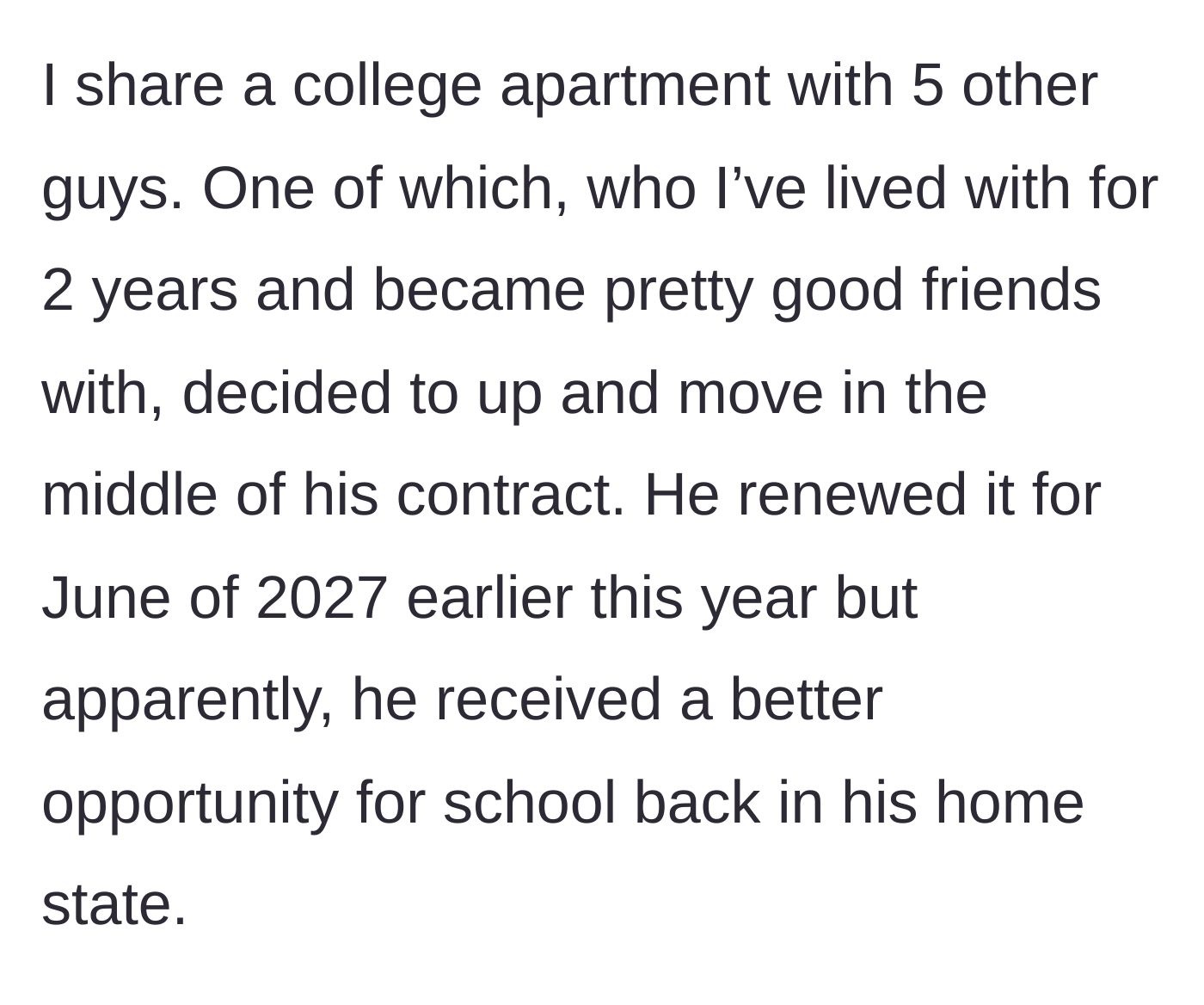 Story part 1 - A college guy explains his living situation and how his friend of two years randomly decides to break his lease mid-contract.