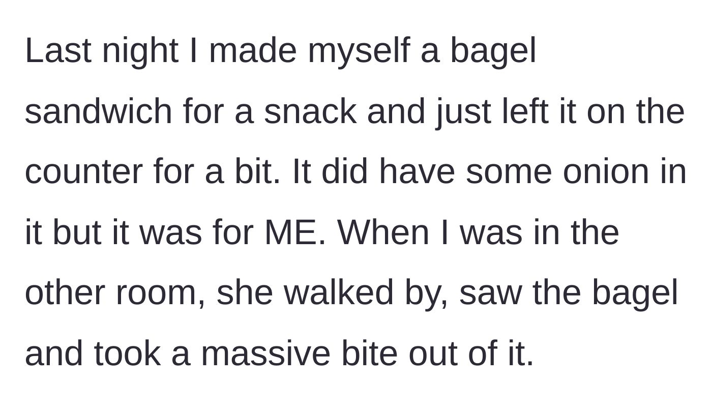 Story part 2 - The main character leaves their onion-laced bagel on the counter, and the wife takes a bite without asking.
