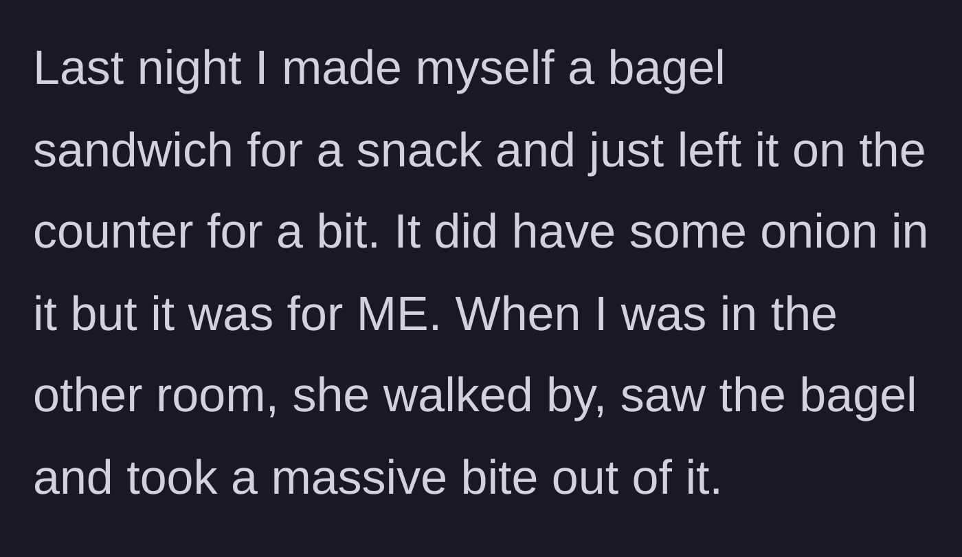 Story part 2 - The main character leaves their onion-laced bagel on the counter, and the wife takes a bite without asking.