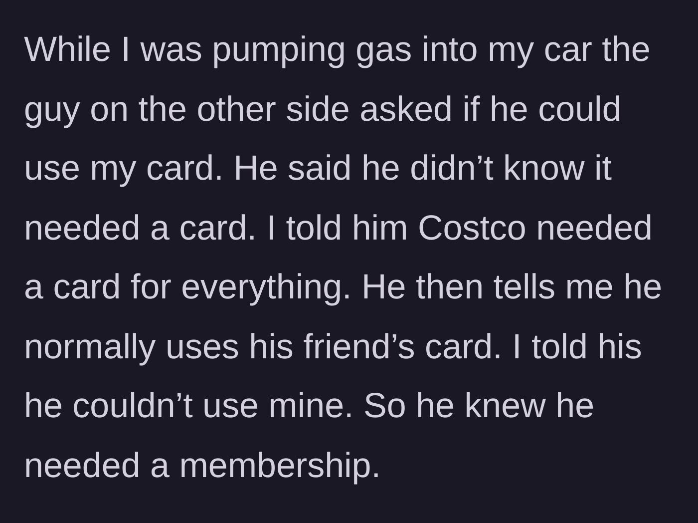 Story part 1 - A stranger at the next pump asks to use the driver's Costco membership, first feigning ignorance before admitting he usually borrows one.