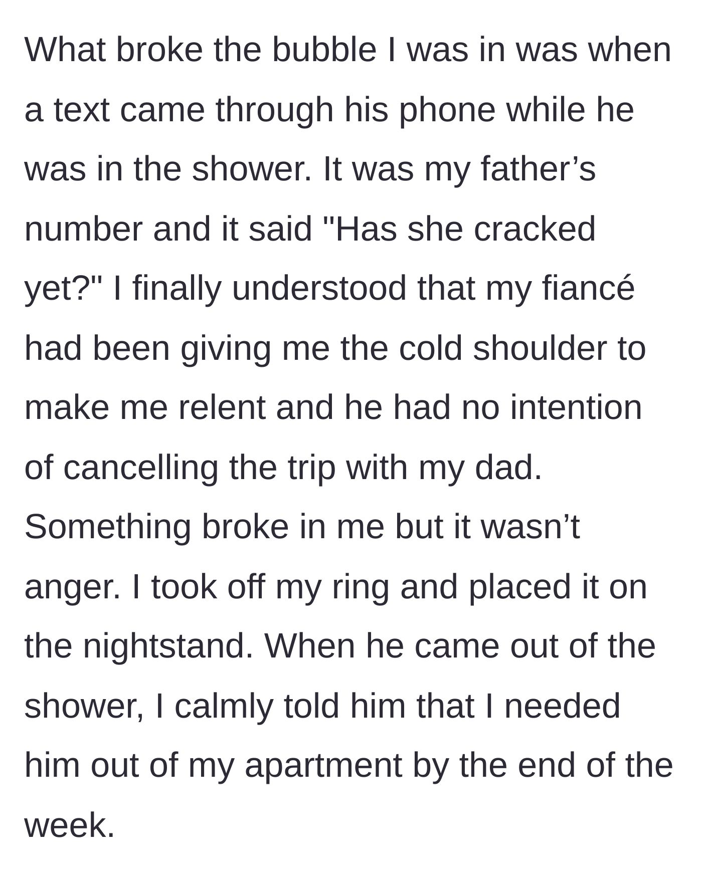 Story part 11 - She sees a text from her father on her fiancé's phone asking 'Has she cracked yet?', realizing the cold shoulder was a manipulation tactic, and tells him to move out.