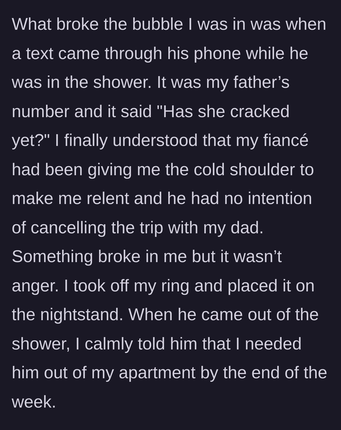 Story part 11 - She sees a text from her father on her fiancé's phone asking 'Has she cracked yet?', realizing the cold shoulder was a manipulation tactic, and tells him to move out.