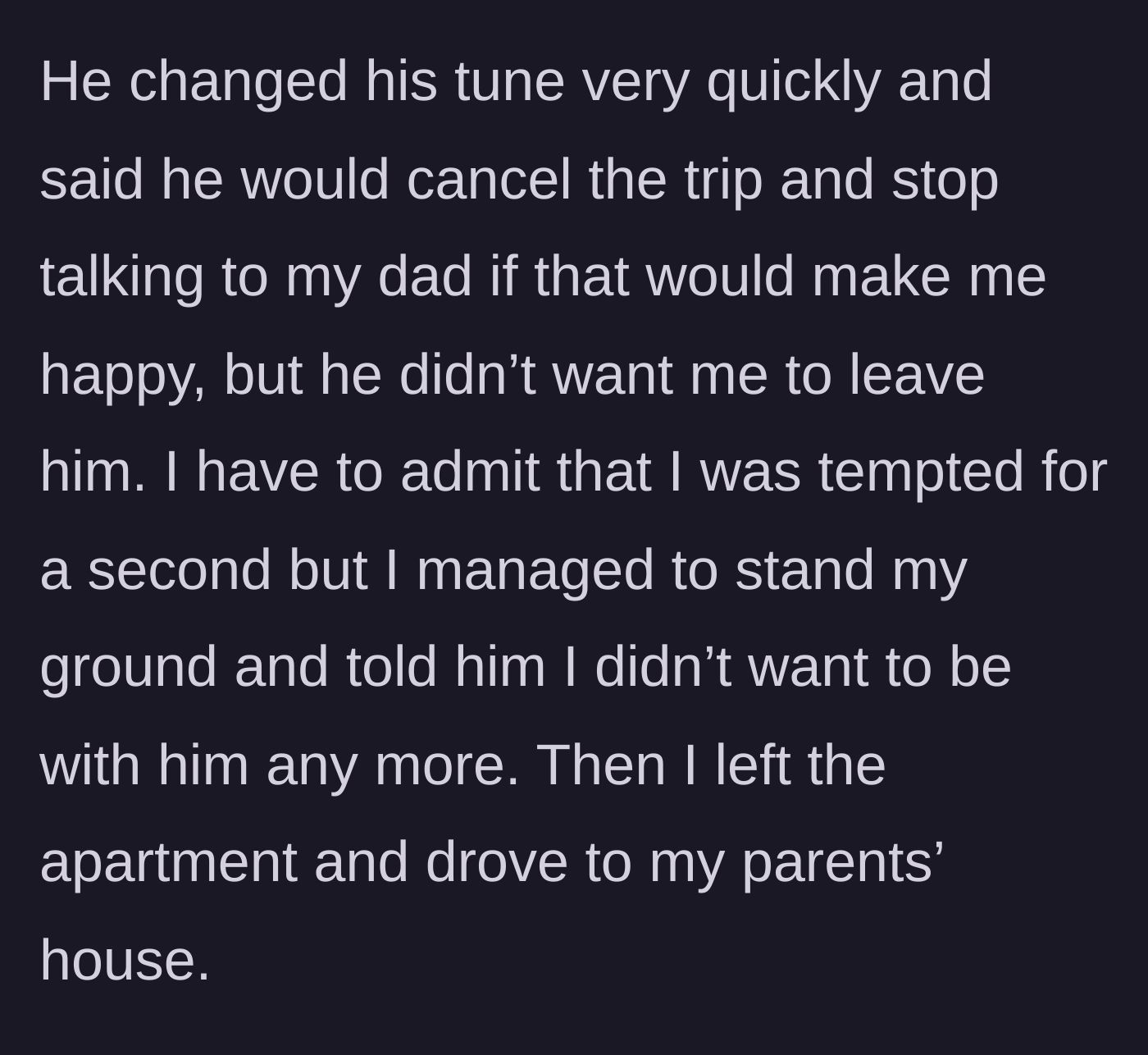 Story part 13 - The fiancé backpedals and offers to cancel the trip, but she stands her ground, officially ends the relationship, and drives to her parents' house.