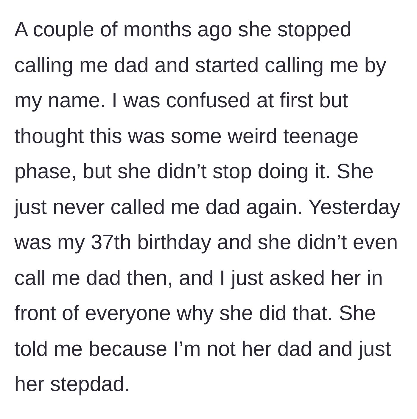 Story part 3 - The teenage daughter suddenly stops calling him dad, coldly referring to him by his first name, culminating in a tense confrontation on his 37th birthday.
