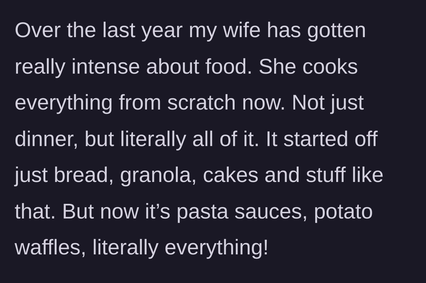 Story part 2 - The husband complains about his wife's increasing dedication to cooking every meal and snack entirely from scratch.