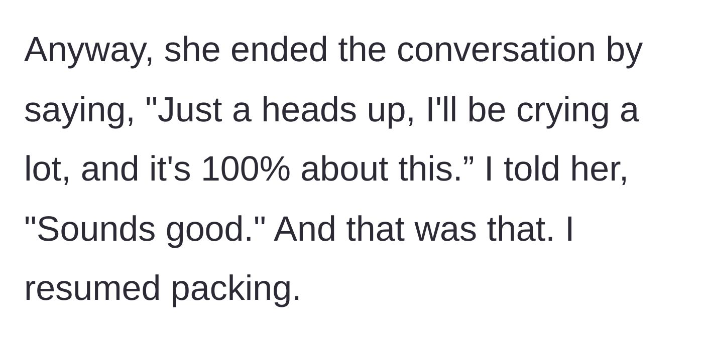 Story part 10 - The roommate passive-aggressively warns that she will be crying constantly because of the main character, who simply replies, 'Sounds good,' and continues packing.